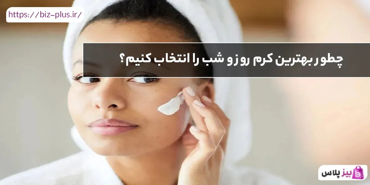 چطور بهترین کرم روز و شب را انتخاب کنیم؟